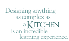 Designing anything as complex as a kitchen is an incredible learning experience.